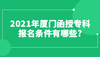 2021年廈門(mén)函授專(zhuān)科報(bào)名條件有哪些?