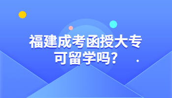 福建成考函授大專可留學嗎?