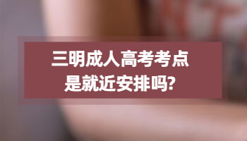 三明成人高考考點(diǎn)是就近安排嗎?