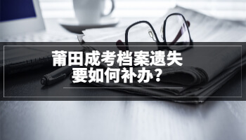 莆田成考檔案遺失要如何補(bǔ)辦?