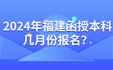 2024年福建函授本科幾月份報名？