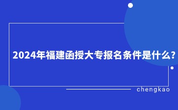 2024年福建函授大專報名條件是什么？